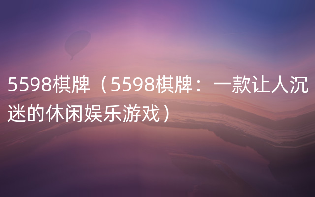 5598棋牌（5598棋牌：一款让人沉迷的休闲娱乐游戏）