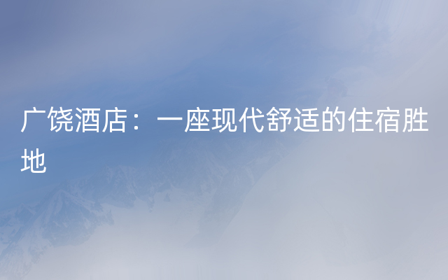 广饶酒店：一座现代舒适的住宿胜地