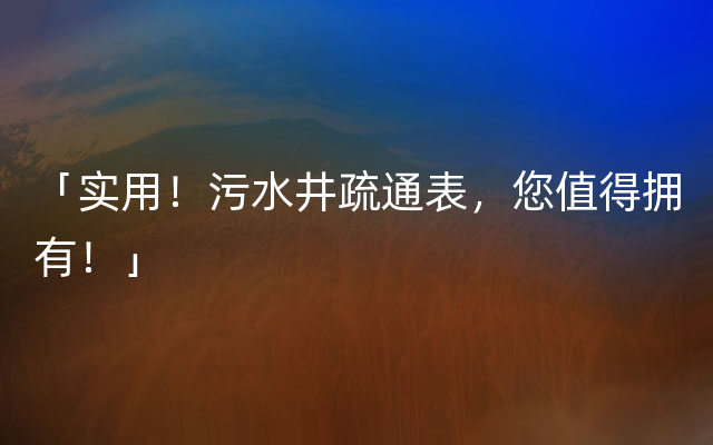 「实用！污水井疏通表，您值得拥有！」