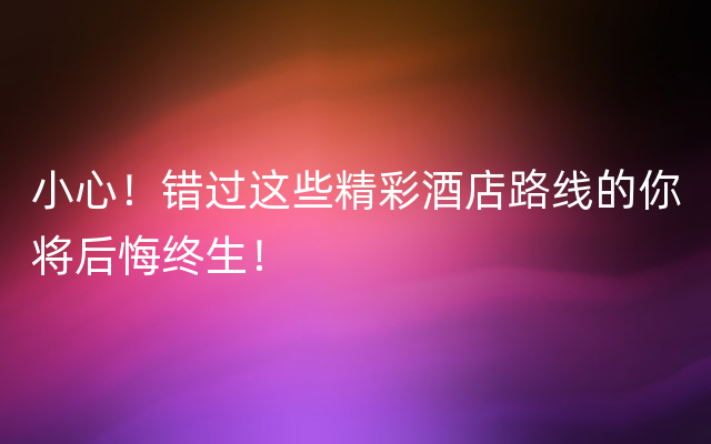 小心！错过这些精彩酒店路线的你将后悔终生！