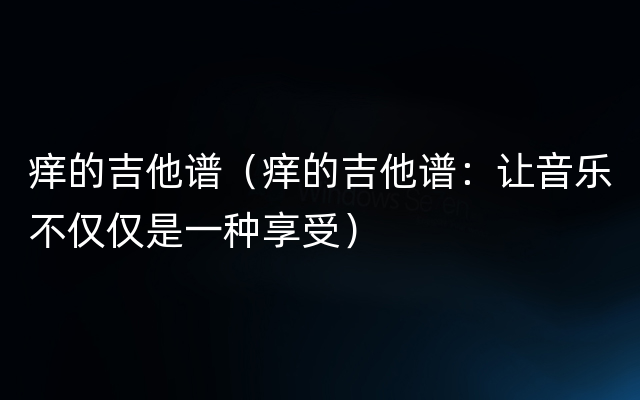 痒的吉他谱（痒的吉他谱：让音乐不仅仅是一种享受）