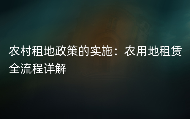农村租地政策的实施：农用地租赁全流程详解