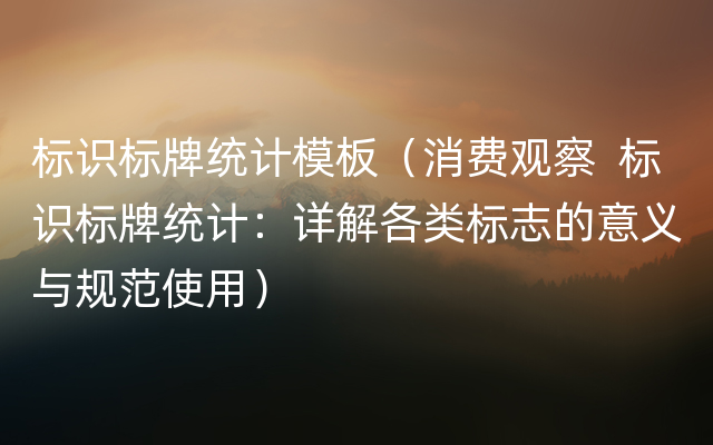 标识标牌统计模板（消费观察  标识标牌统计：详解各类标志的意义与规范使用）