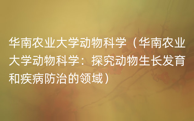 华南农业大学动物科学（华南农业大学动物科学：探究动物生长发育和疾病防治的领域）