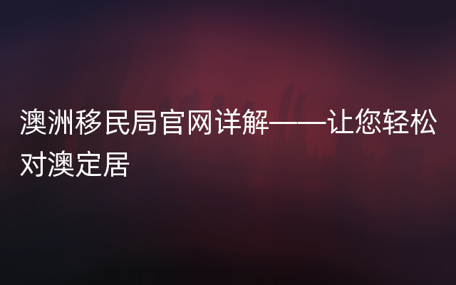 澳洲移民局官网详解——让您轻松对澳定居