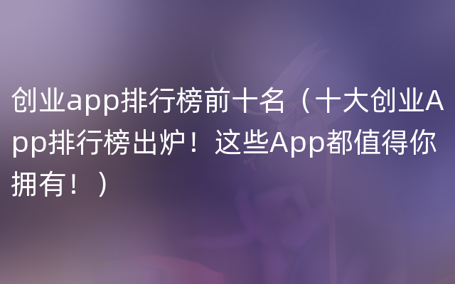 创业app排行榜前十名（十大创业App排行榜出炉！这些App都值得你拥有！）