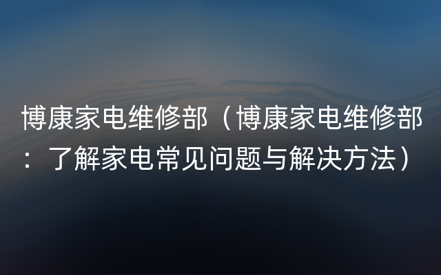 博康家电维修部（博康家电维修部：了解家电常见问