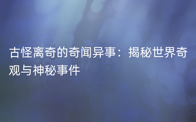 古怪离奇的奇闻异事：揭秘世界奇观与神秘事件