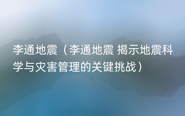 李通地震（李通地震 揭示地震科学与灾害管理的关键挑战）