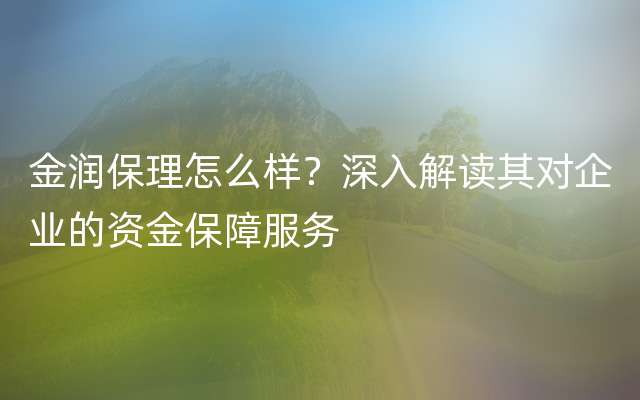 金润保理怎么样？深入解读其对企业的资金保障服务