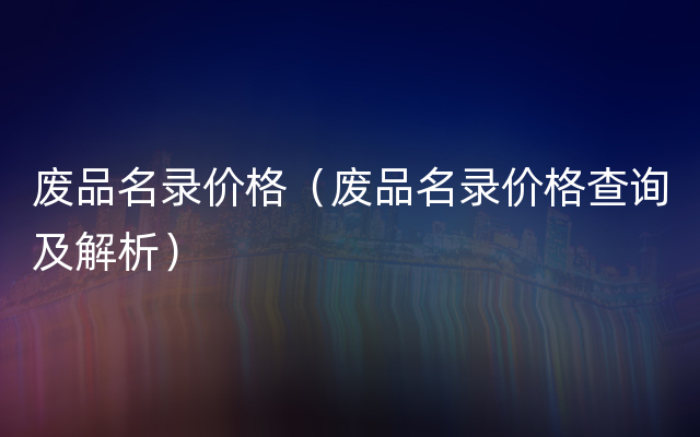 废品名录价格（废品名录价格查询及解析）