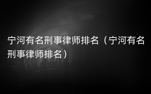 宁河有名刑事律师排名（宁河有名刑事律师排名）