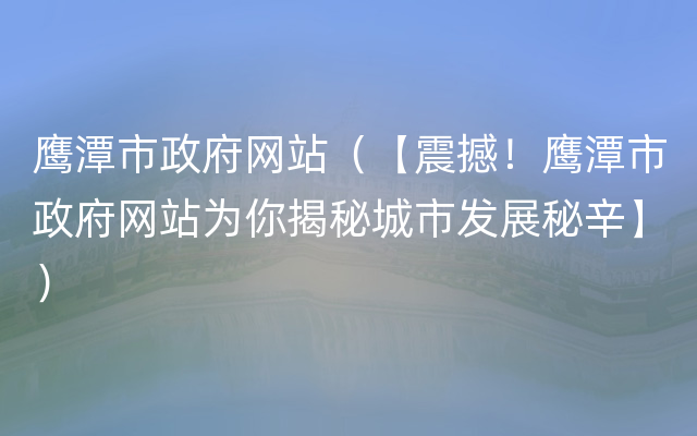 鹰潭市政府网站（【震撼！鹰潭市政府网站为你揭秘城市发展秘辛】）