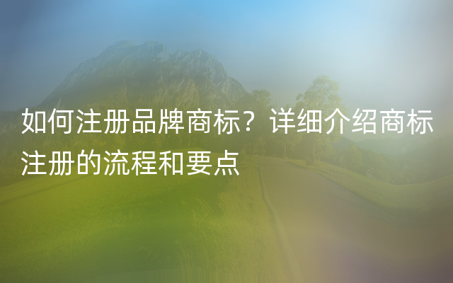 如何注册品牌商标？详细介绍商标注册的流程和要点