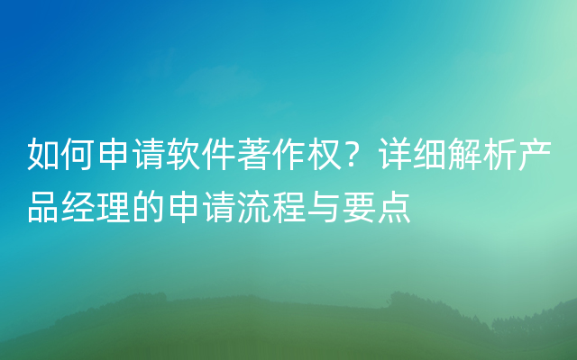 如何申请软件著作权？详细解析产品经理的申请流程与要点