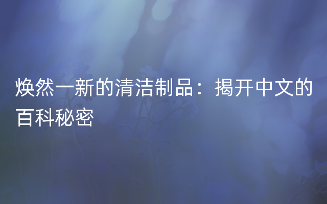 焕然一新的清洁制品：揭开中文的百科秘密