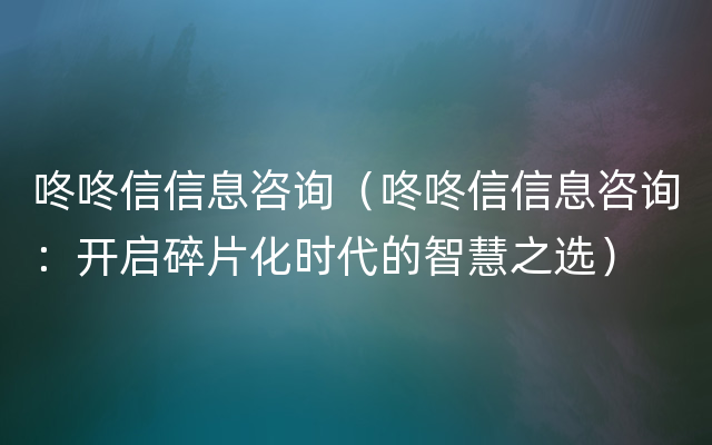 咚咚信信息咨询（咚咚信信息咨询：开启碎片化时代的智慧之选）