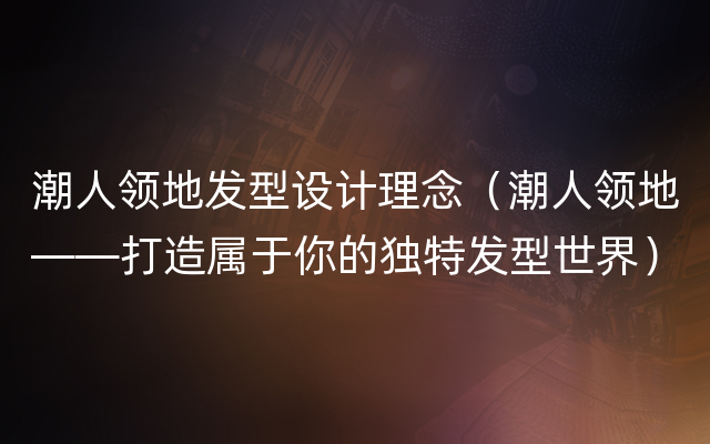 潮人领地发型设计理念（潮人领地——打造属于你的