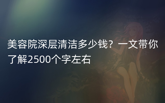 美容院深层清洁多少钱？一文带你了解2500个字左右