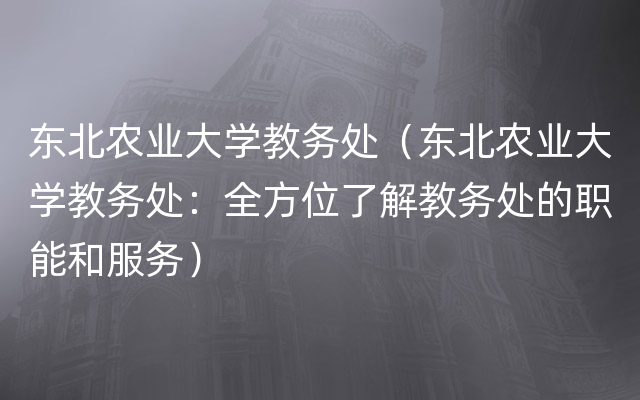 东北农业大学教务处（东北农业大学教务处：全方位了解教务处的职能和服务）