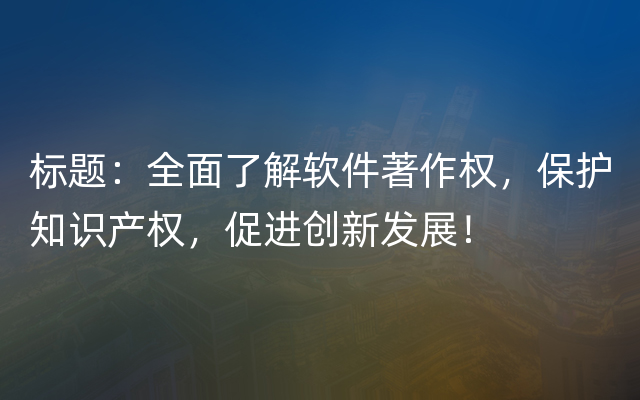 标题：全面了解软件著作权，保护知识产权，促进创新发展！