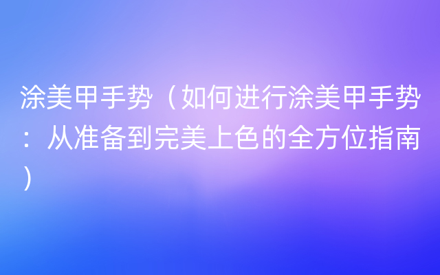 涂美甲手势（如何进行涂美甲手势：从准备到完美上色的全方位指南）