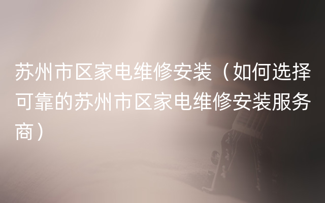 苏州市区家电维修安装（如何选择可靠的苏州市区家电维修安装服务商）