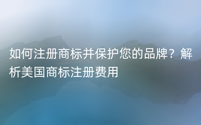 如何注册商标并保护您的品牌？解析美国商标注册费用