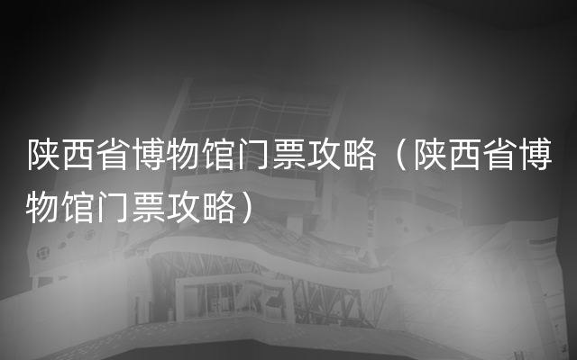 陕西省博物馆门票攻略（陕西省博物馆门票攻略）