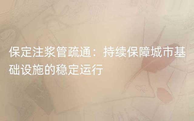 保定注浆管疏通：持续保障城市基础设施的稳定运行