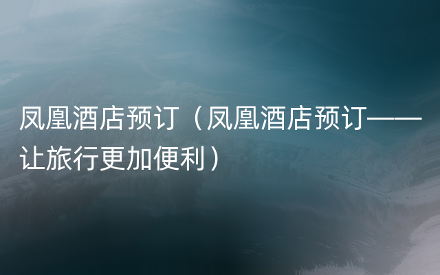 凤凰酒店预订（凤凰酒店预订——让旅行更加便利）