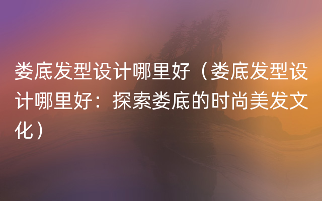 娄底发型设计哪里好（娄底发型设计哪里好：探索娄底的时尚美发文化）