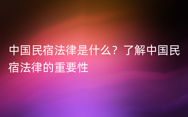 中国民宿法律是什么？了解中国民宿法律的重要性