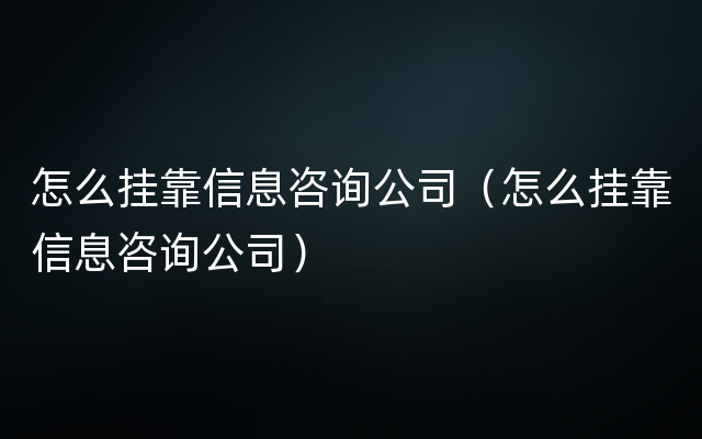 怎么挂靠信息咨询公司（怎么挂靠信息咨询公司）