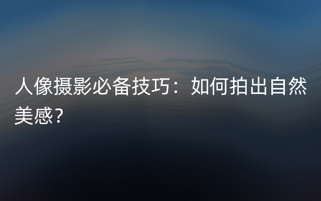 人像摄影必备技巧：如何拍出自然美感？