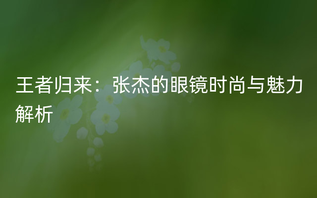 王者归来：张杰的眼镜时尚与魅力解析