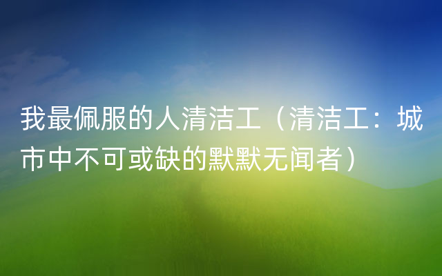 我最佩服的人清洁工（清洁工：城市中不可或缺的默