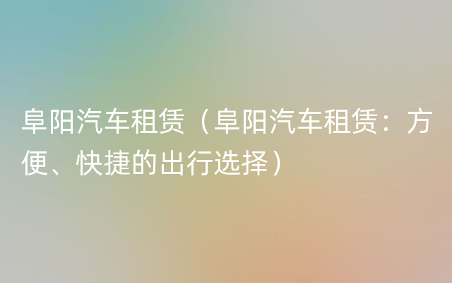 阜阳汽车租赁（阜阳汽车租赁：方便、快捷的出行选