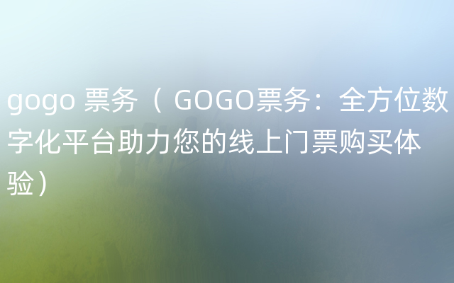 gogo 票务（ GOGO票务：全方位数字化平台助力您的线上门票购买体验）