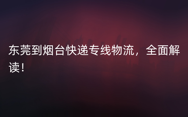 东莞到烟台快递专线物流，全面解读！