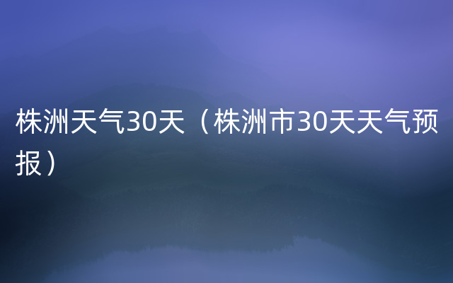 株洲天气30天（株洲市30天天气预报）