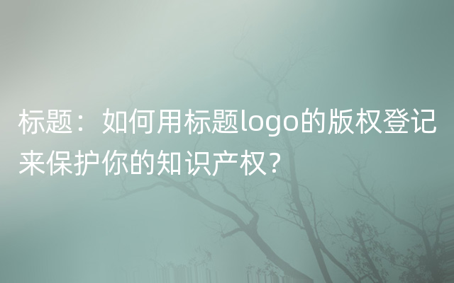 标题：如何用标题logo的版权登记来保护你的知识产