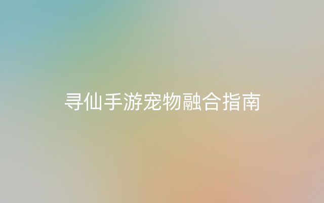 寻仙手游宠物融合指南