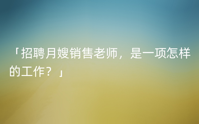 「招聘月嫂销售老师，是一项怎样的工作？」