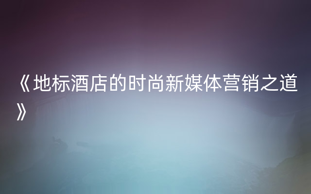 《地标酒店的时尚新媒体营销之道》