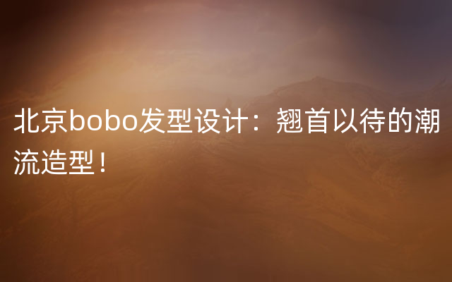 北京bobo发型设计：翘首以待的潮流造型！