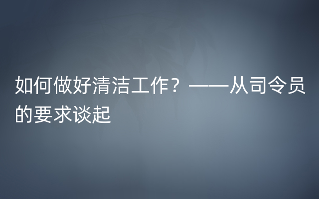 如何做好清洁工作？——从司令员的要求谈起