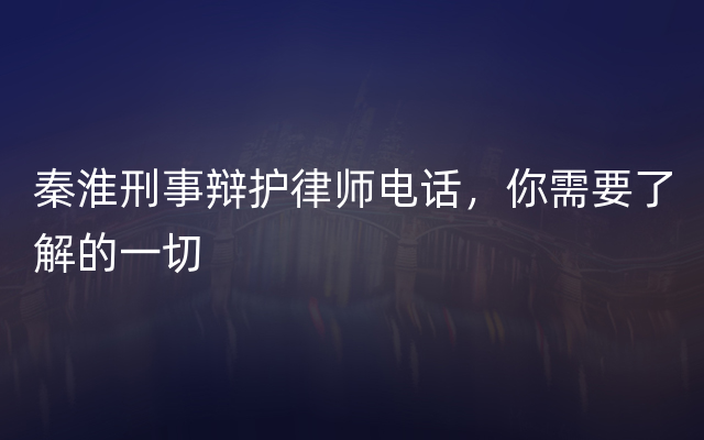 秦淮刑事辩护律师电话，你需要了解的一切