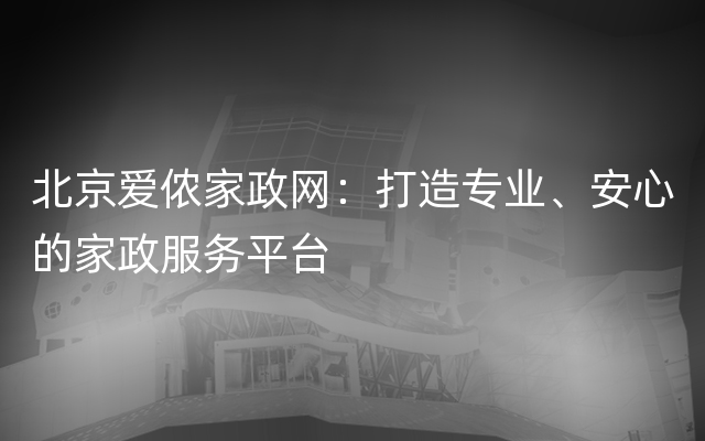 北京爱侬家政网：打造专业、安心的家政服务平台