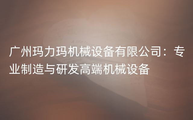 广州玛力玛机械设备有限公司：专业制造与研发高端机械设备